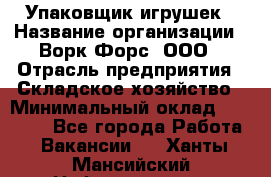 Упаковщик игрушек › Название организации ­ Ворк Форс, ООО › Отрасль предприятия ­ Складское хозяйство › Минимальный оклад ­ 27 000 - Все города Работа » Вакансии   . Ханты-Мансийский,Нефтеюганск г.